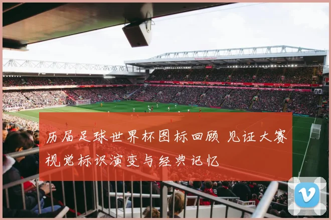 历届足球世界杯图标回顾 见证大赛视觉标识演变与经典记忆