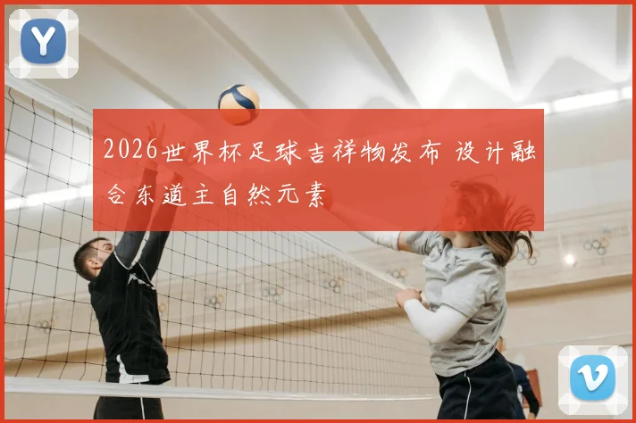 2026世界杯足球吉祥物发布 设计融合东道主自然元素
