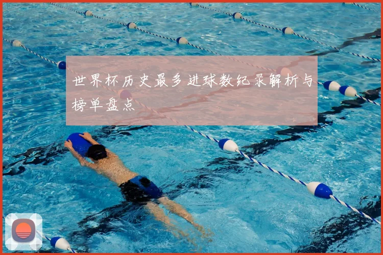 世界杯历史最多进球数纪录解析与榜单盘点
