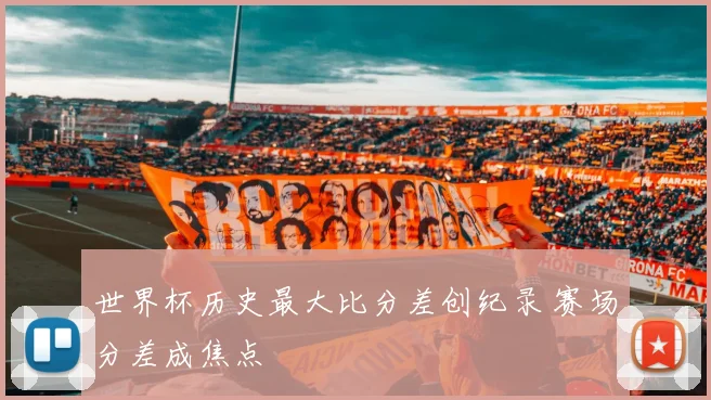 世界杯历史最大比分差创纪录 赛场分差成焦点
