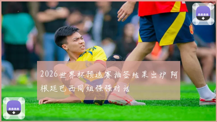 2026世界杯预选赛抽签结果出炉 阿根廷巴西同组强强对话