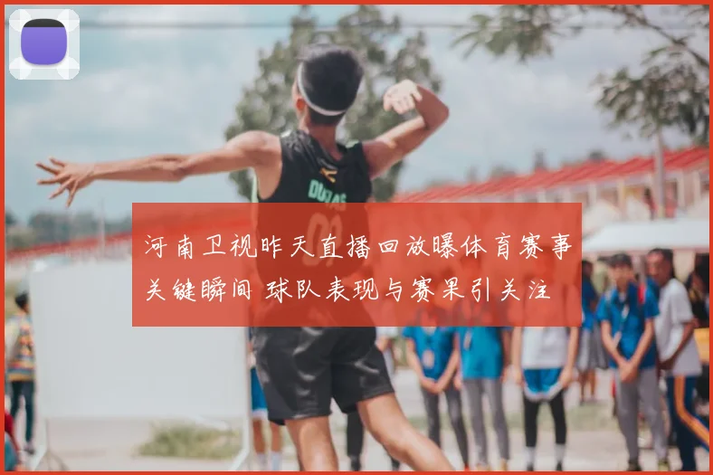 河南卫视昨天直播回放曝体育赛事关键瞬间 球队表现与赛果引关注