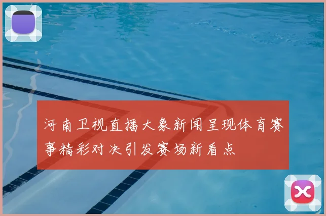 河南卫视直播大象新闻呈现体育赛事精彩对决引发赛场新看点