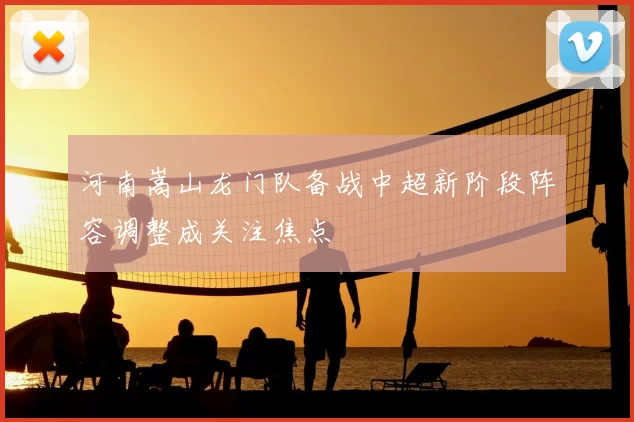 河南嵩山龙门队备战中超新阶段阵容调整成关注焦点