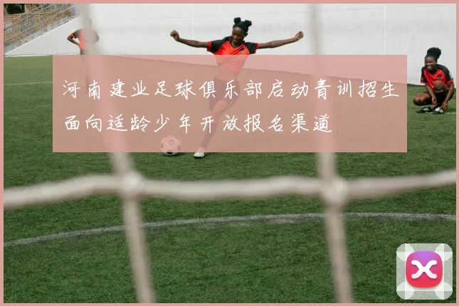 河南建业足球俱乐部启动青训招生面向适龄少年开放报名渠道