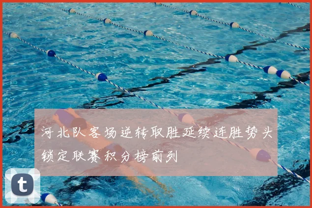 河北队客场逆转取胜延续连胜势头锁定联赛积分榜前列