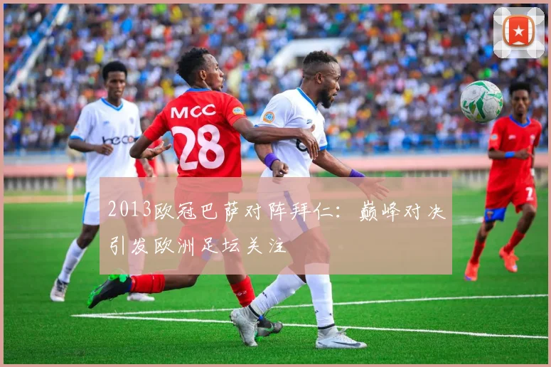 2013欧冠巴萨对阵拜仁:巅峰对决引发欧洲足坛关注