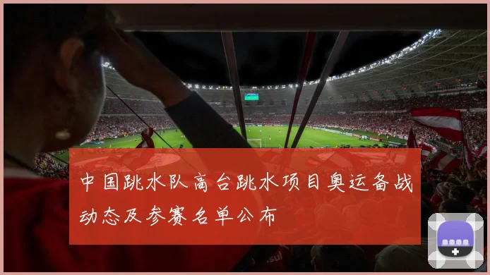 中国跳水队高台跳水项目奥运备战动态及参赛名单公布
