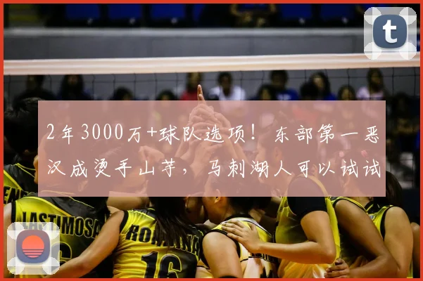 2年3000万+球队选项！东部第一恶汉成烫手山芋，马刺湖人可以试试