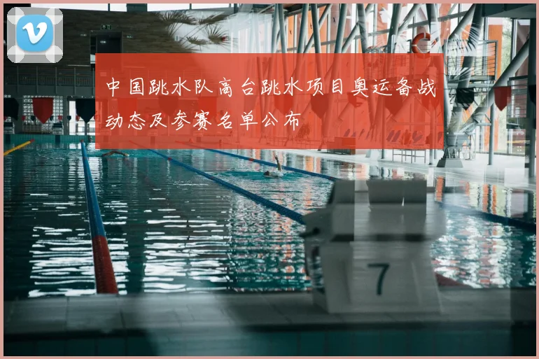 中国跳水队高台跳水项目奥运备战动态及参赛名单公布