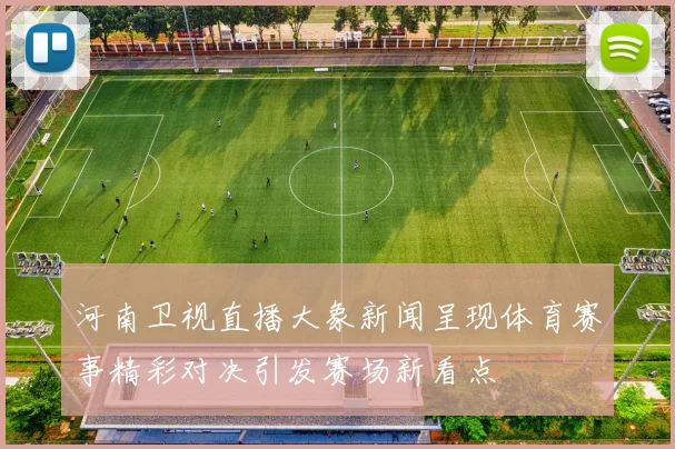 河南卫视直播大象新闻呈现体育赛事精彩对决引发赛场新看点