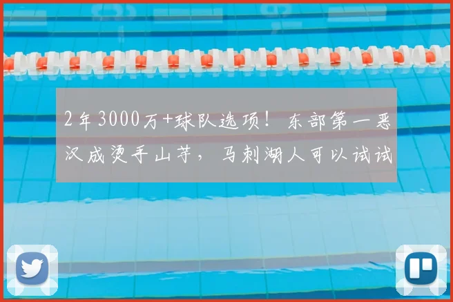 2年3000万+球队选项！东部第一恶汉成烫手山芋，马刺湖人可以试试