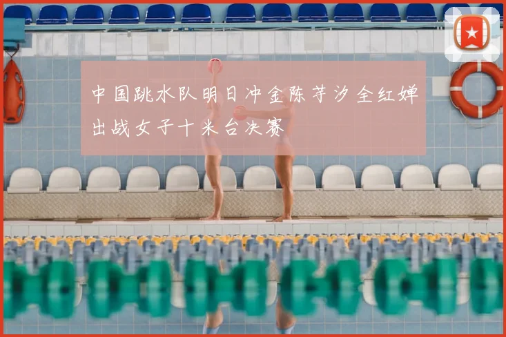 中国跳水队明日冲金陈芋汐全红婵出战女子十米台决赛