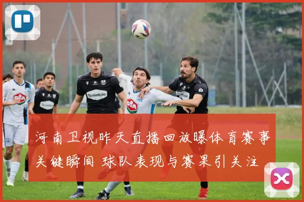 河南卫视昨天直播回放曝体育赛事关键瞬间 球队表现与赛果引关注