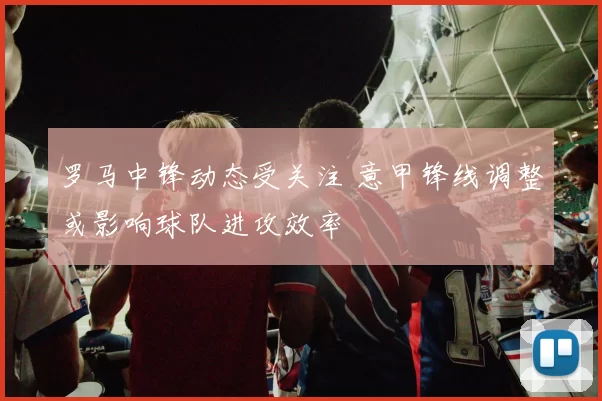 罗马中锋动态受关注 意甲锋线调整或影响球队进攻效率