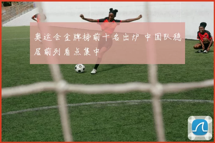 奥运会金牌榜前十名出炉 中国队稳居前列看点集中