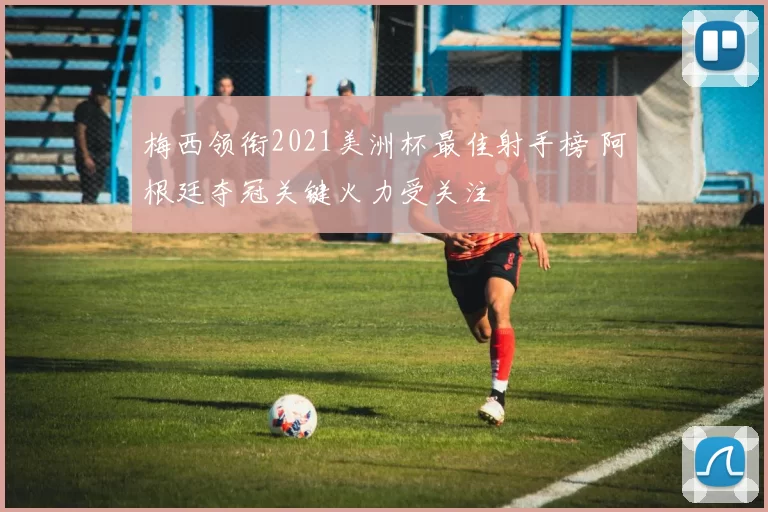 梅西领衔2021美洲杯最佳射手榜 阿根廷夺冠关键火力受关注