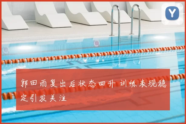 郭田雨复出后状态回升 训练表现稳定引发关注
