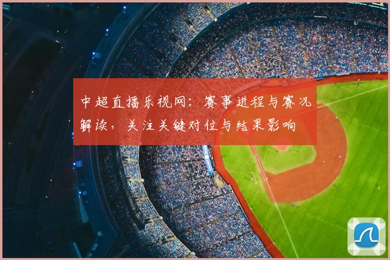 中超直播乐视网：赛事进程与赛况解读，关注关键对位与结果影响