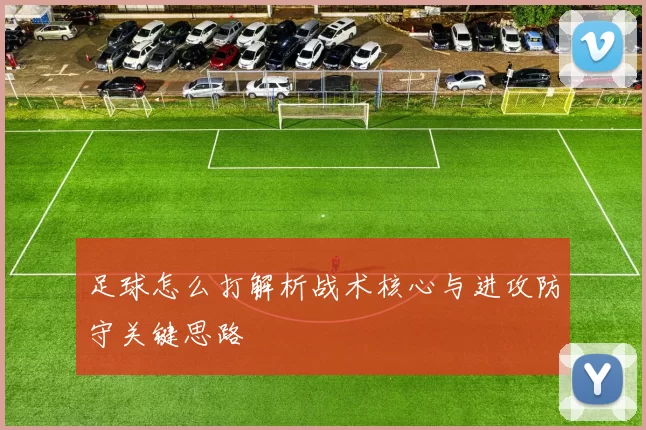 足球怎么打解析战术核心与进攻防守关键思路