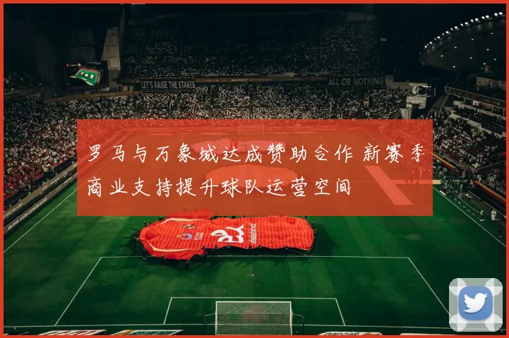 罗马与万象城达成赞助合作 新赛季商业支持提升球队运营空间