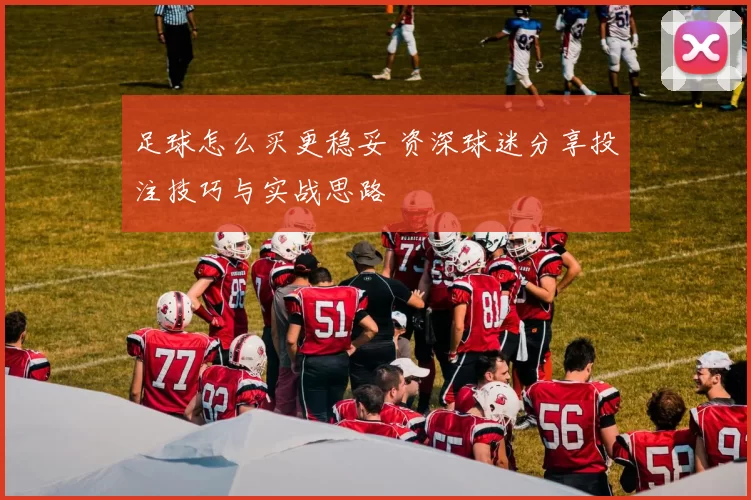 足球怎么买更稳妥 资深球迷分享投注技巧与实战思路