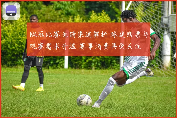 欧冠比赛竞猜渠道解析 球迷购票与观赛需求升温 赛事消费再受关注