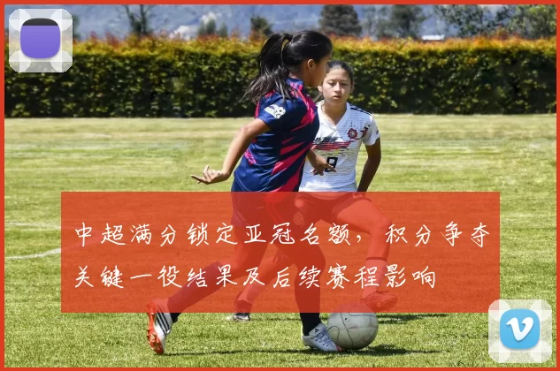 中超满分锁定亚冠名额，积分争夺关键一役结果及后续赛程影响