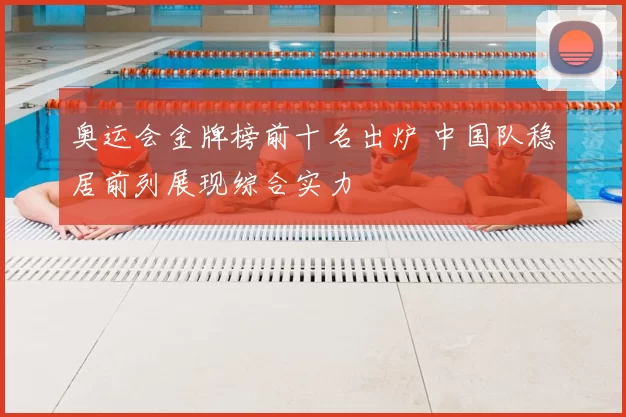 奥运会金牌榜前十名出炉 中国队稳居前列展现综合实力