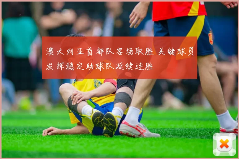 澳大利亚首都队客场取胜 关键球员发挥稳定助球队延续连胜