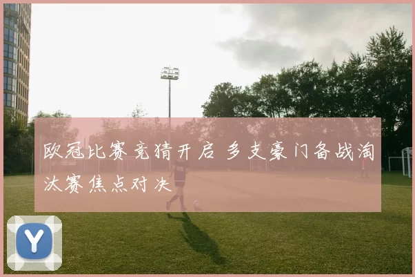 欧冠比赛竞猜开启 多支豪门备战淘汰赛焦点对决