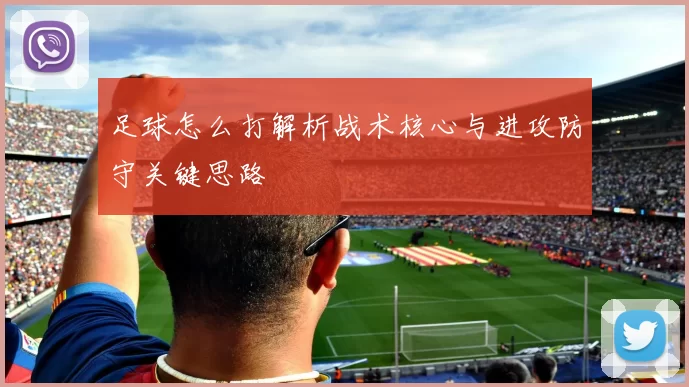 足球怎么打解析战术核心与进攻防守关键思路
