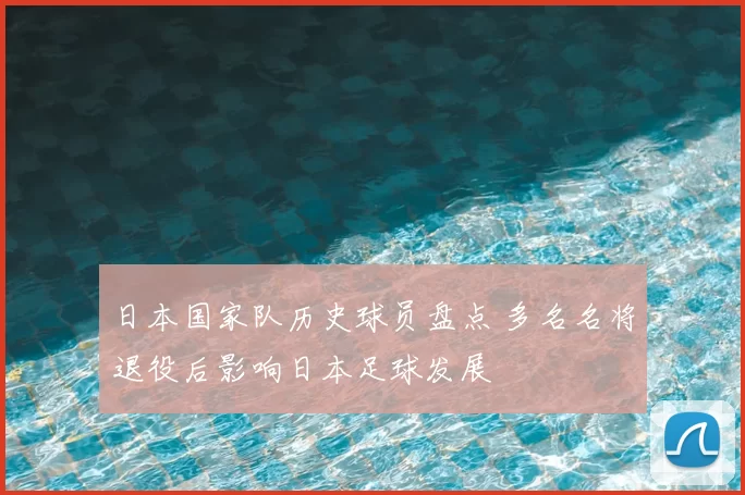 日本国家队历史球员盘点 多名名将退役后影响日本足球发展