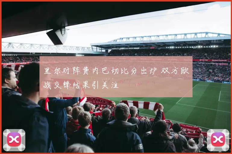里尔对阵费内巴切比分出炉 双方欧战交锋结果引关注
