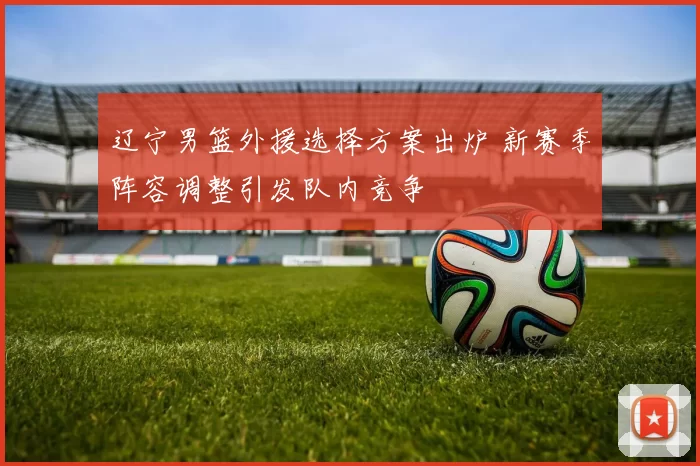 辽宁男篮外援选择方案出炉 新赛季阵容调整引发队内竞争