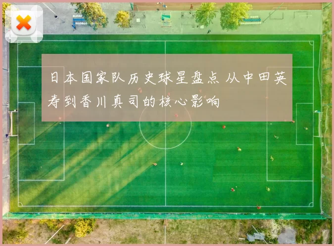 日本国家队历史球星盘点 从中田英寿到香川真司的核心影响