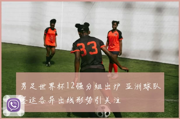 男足世界杯12强分组出炉 亚洲球队签运各异出线形势引关注