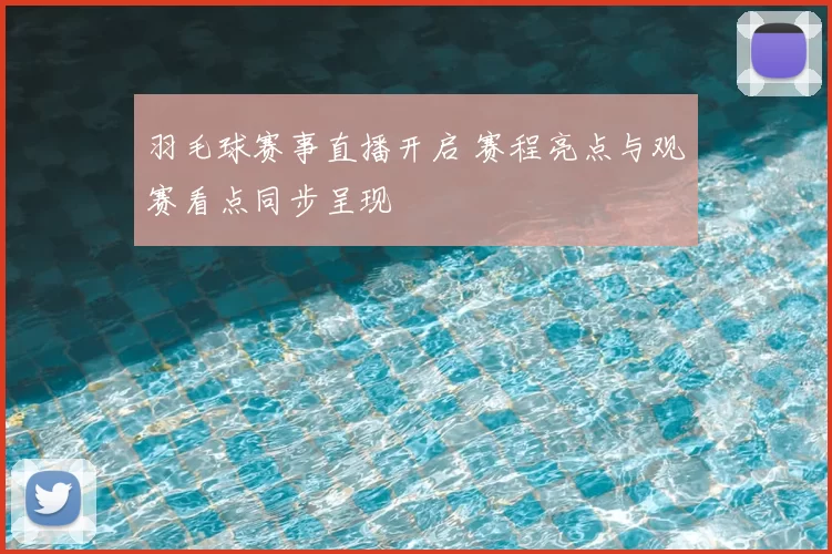 羽毛球赛事直播开启 赛程亮点与观赛看点同步呈现