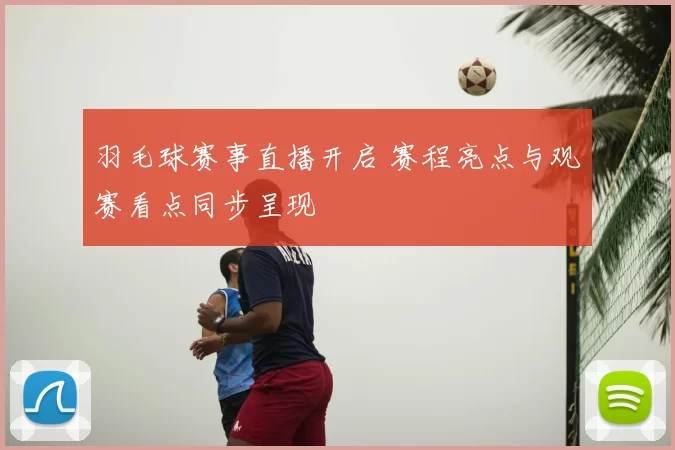 羽毛球赛事直播开启 赛程亮点与观赛看点同步呈现