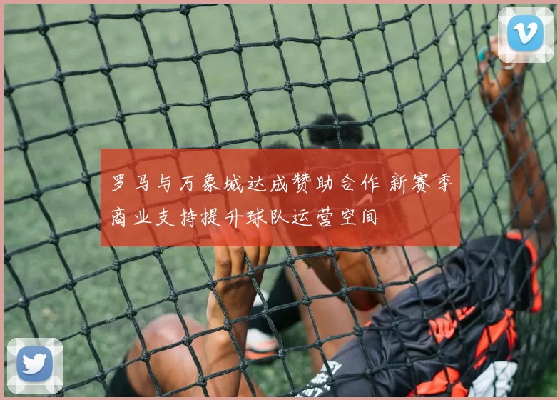 罗马与万象城达成赞助合作 新赛季商业支持提升球队运营空间