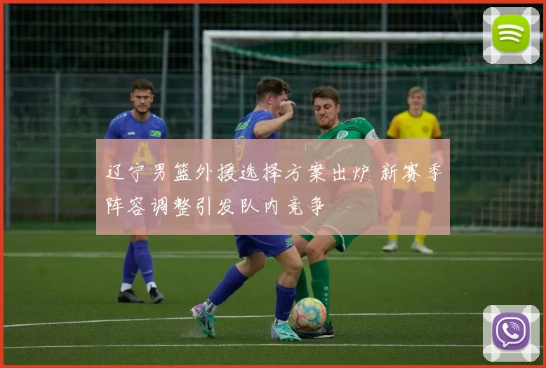 辽宁男篮外援选择方案出炉 新赛季阵容调整引发队内竞争