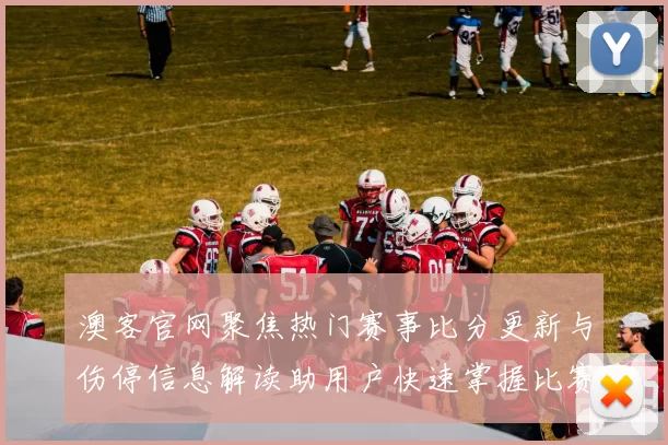 澳客官网聚焦热门赛事比分更新与伤停信息解读助用户快速掌握比赛动态
