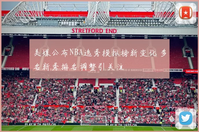 美媒公布NBA选秀模拟榜新变化 多名新秀排名调整引关注